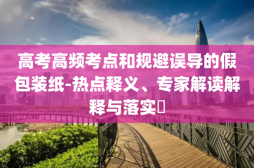 高考高頻考點和規(guī)避誤導的假包裝紙-熱點釋義、專家解讀解釋與落實?