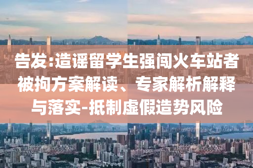 告發(fā):造謠留學(xué)生強(qiáng)闖火車(chē)站者被拘方案解讀、專(zhuān)家解析解釋與落實(shí)-抵制虛假造勢(shì)風(fēng)險(xiǎn)