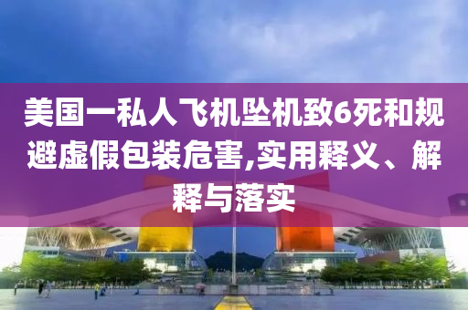 美國(guó)一私人飛機(jī)墜機(jī)致6死和規(guī)避虛假包裝危害,實(shí)用釋義、解釋與落實(shí)