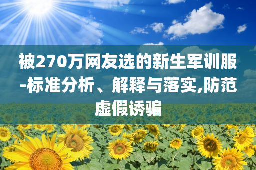被270萬(wàn)網(wǎng)友選的新生軍訓(xùn)服-標(biāo)準(zhǔn)分析、解釋與落實(shí),防范虛假誘騙