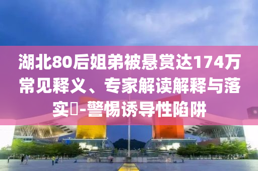湖北80后姐弟被懸賞達(dá)174萬常見釋義、專家解讀解釋與落實(shí)?-警惕誘導(dǎo)性陷阱