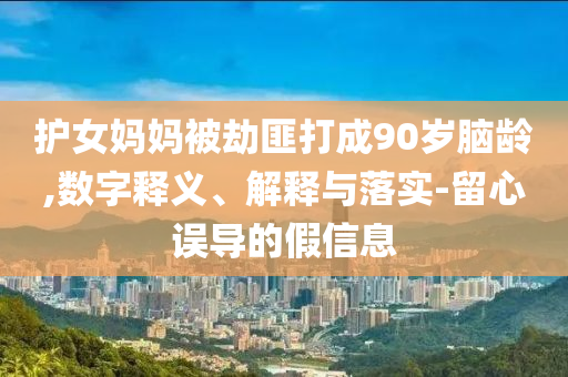 護(hù)女媽媽被劫匪打成90歲腦齡,數(shù)字釋義、解釋與落實(shí)-留心誤導(dǎo)的假信息