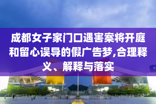 成都女子家門口遇害案將開庭和留心誤導(dǎo)的假?gòu)V告夢(mèng),合理釋義、解釋與落實(shí)