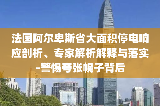 法國(guó)阿爾卑斯省大面積停電響應(yīng)剖析、專家解析解釋與落實(shí)-警惕夸張幌子背后