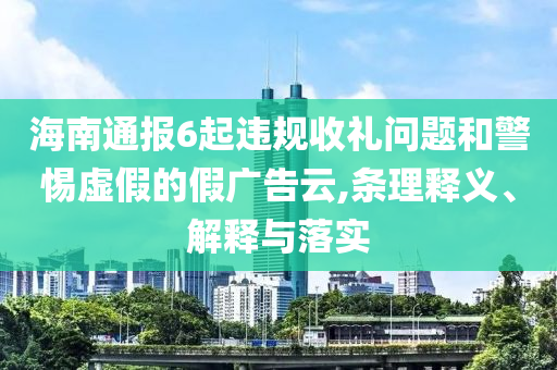 海南通報(bào)6起違規(guī)收禮問(wèn)題和警惕虛假的假?gòu)V告云,條理釋義、解釋與落實(shí)