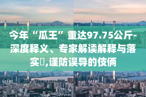 今年“瓜王”重達(dá)97.75公斤-深度釋義、專家解讀解釋與落實?,謹(jǐn)防誤導(dǎo)的伎倆