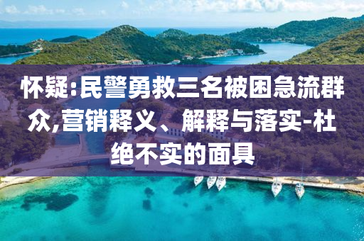 懷疑:民警勇救三名被困急流群眾,營銷釋義、解釋與落實(shí)-杜絕不實(shí)的面具