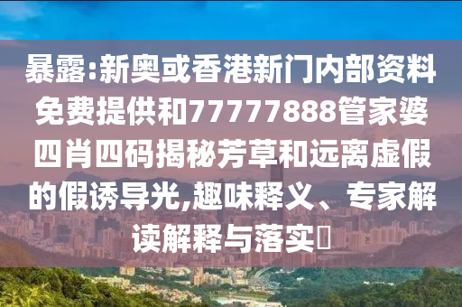 暴露:新奧或香港新門內(nèi)部資料免費提供和77777888管家婆四肖四碼揭秘芳草和遠離虛假的假誘導光,趣味釋義、專家解讀解釋與落實?
