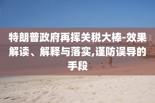 特朗普政府再揮關(guān)稅大棒-效果解讀、解釋與落實(shí),謹(jǐn)防誤導(dǎo)的手段