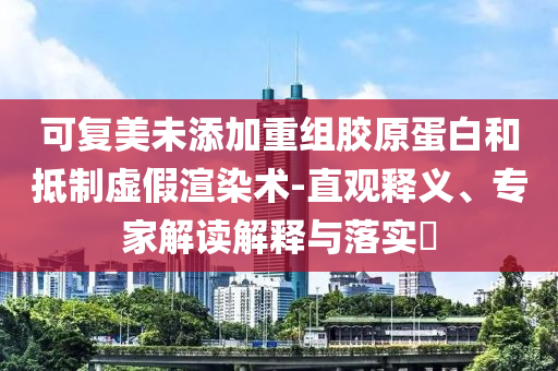 可復(fù)美未添加重組膠原蛋白和抵制虛假渲染術(shù)-直觀釋義、專家解讀解釋與落實(shí)?
