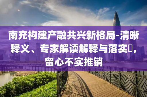 南充構(gòu)建產(chǎn)融共興新格局-清晰釋義、專家解讀解釋與落實?,留心不實推銷