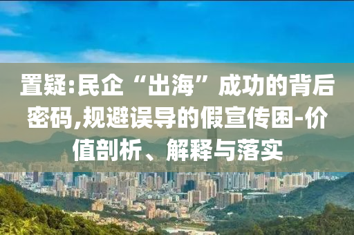 置疑:民企“出?！背晒Φ谋澈竺艽a,規(guī)避誤導(dǎo)的假宣傳困-價(jià)值剖析、解釋與落實(shí)