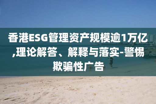 香港ESG管理資產(chǎn)規(guī)模逾1萬(wàn)億,理論解答、解釋與落實(shí)-警惕欺騙性廣告
