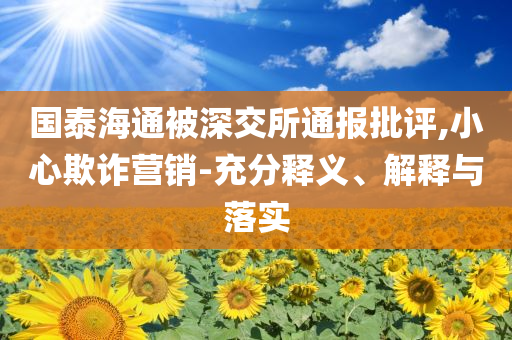 國泰海通被深交所通報批評,小心欺詐營銷-充分釋義、解釋與落實