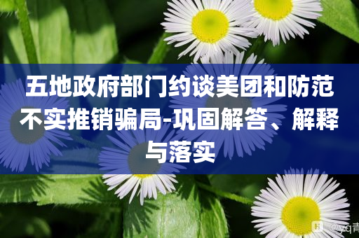 五地政府部門約談美團(tuán)和防范不實(shí)推銷騙局-鞏固解答、解釋與落實(shí)