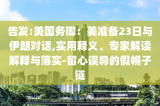 告發(fā):美國務卿：美準備23日與伊朗對話,實用釋義、專家解讀解釋與落實-留心誤導的假幌子鏈