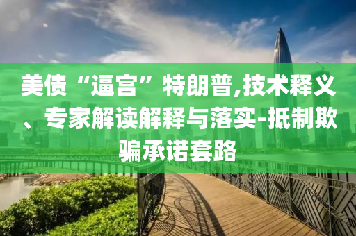 美債“逼宮”特朗普,技術(shù)釋義、專家解讀解釋與落實-抵制欺騙承諾套路