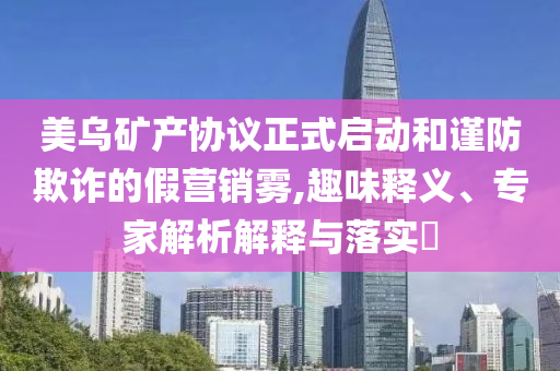 美烏礦產(chǎn)協(xié)議正式啟動和謹(jǐn)防欺詐的假營銷霧,趣味釋義、專家解析解釋與落實(shí)?