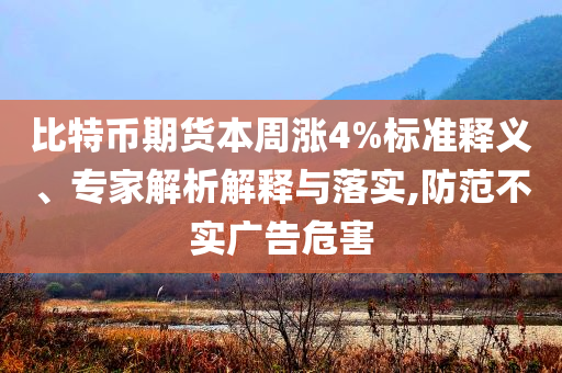 比特幣期貨本周漲4%標(biāo)準(zhǔn)釋義、專家解析解釋與落實(shí),防范不實(shí)廣告危害