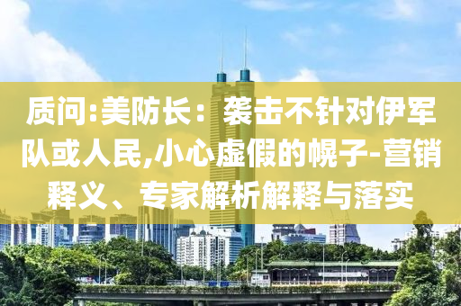 質(zhì)問:美防長(zhǎng)：襲擊不針對(duì)伊軍隊(duì)或人民,小心虛假的幌子-營(yíng)銷釋義、專家解析解釋與落實(shí)