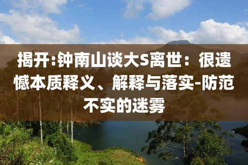 揭開:鐘南山談大S離世：很遺憾本質(zhì)釋義、解釋與落實(shí)-防范不實(shí)的迷霧