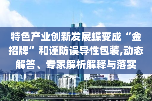 特色產(chǎn)業(yè)創(chuàng)新發(fā)展蝶變成“金招牌”和謹(jǐn)防誤導(dǎo)性包裝,動態(tài)解答、專家解析解釋與落實(shí)