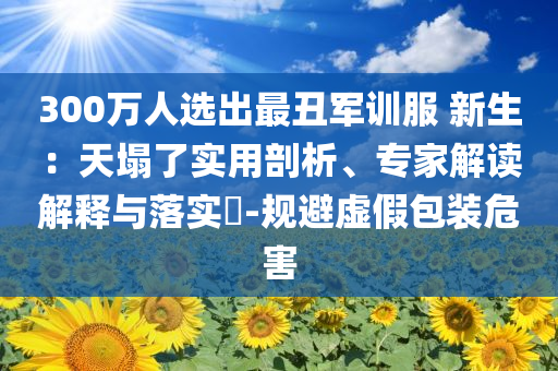 300萬人選出最丑軍訓(xùn)服 新生：天塌了實(shí)用剖析、專家解讀解釋與落實(shí)?-規(guī)避虛假包裝危害