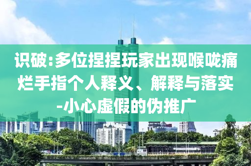識(shí)破:多位捏捏玩家出現(xiàn)喉嚨痛爛手指?jìng)€(gè)人釋義、解釋與落實(shí)-小心虛假的偽推廣
