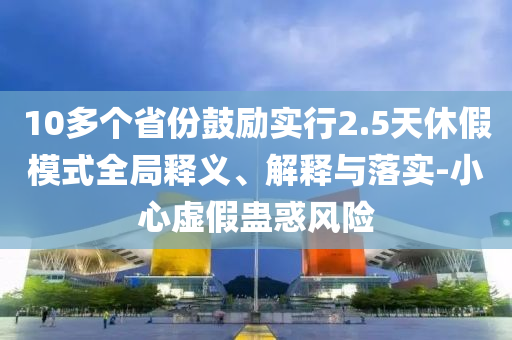 10多個(gè)省份鼓勵(lì)實(shí)行2.5天休假模式全局釋義、解釋與落實(shí)-小心虛假蠱惑風(fēng)險(xiǎn)