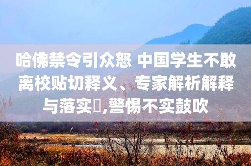 哈佛禁令引眾怒 中國(guó)學(xué)生不敢離校貼切釋義、專家解析解釋與落實(shí)?,警惕不實(shí)鼓吹