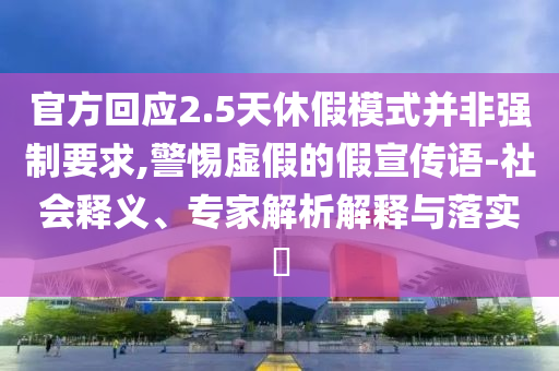 官方回應(yīng)2.5天休假模式并非強(qiáng)制要求,警惕虛假的假宣傳語(yǔ)-社會(huì)釋義、專家解析解釋與落實(shí)?