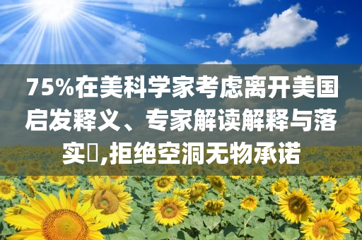 75%在美科學(xué)家考慮離開(kāi)美國(guó)啟發(fā)釋義、專家解讀解釋與落實(shí)?,拒絕空洞無(wú)物承諾