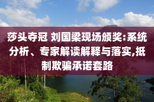 莎頭奪冠 劉國(guó)梁現(xiàn)場(chǎng)頒獎(jiǎng):系統(tǒng)分析、專家解讀解釋與落實(shí),抵制欺騙承諾套路
