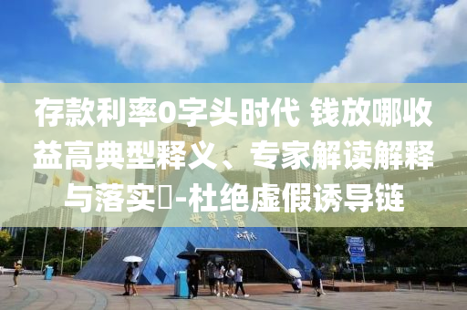 存款利率0字頭時代 錢放哪收益高典型釋義、專家解讀解釋與落實?-杜絕虛假誘導(dǎo)鏈