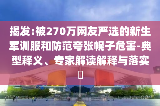 揭發(fā):被270萬(wàn)網(wǎng)友嚴(yán)選的新生軍訓(xùn)服和防范夸張幌子危害-典型釋義、專家解讀解釋與落實(shí)?