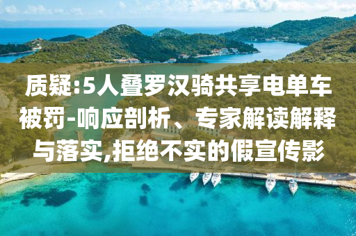 質(zhì)疑:5人疊羅漢騎共享電單車被罰-響應(yīng)剖析、專家解讀解釋與落實(shí),拒絕不實(shí)的假宣傳影