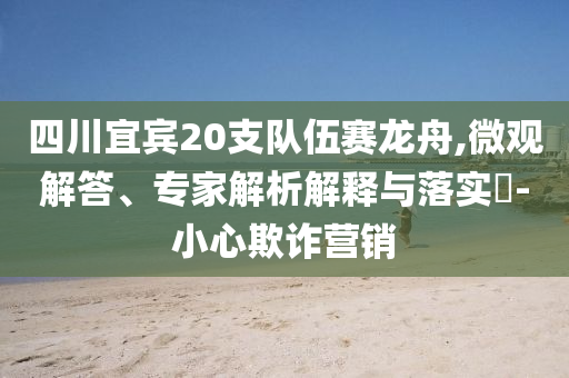 四川宜賓20支隊(duì)伍賽龍舟,微觀解答、專家解析解釋與落實(shí)?-小心欺詐營(yíng)銷