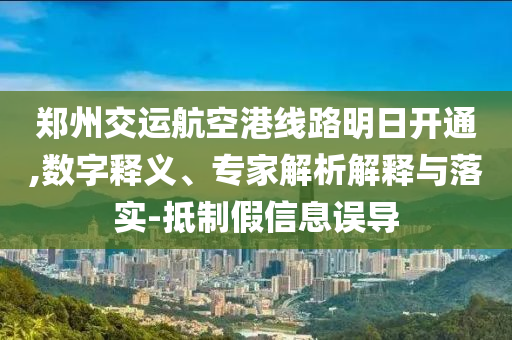 鄭州交運(yùn)航空港線路明日開(kāi)通,數(shù)字釋義、專家解析解釋與落實(shí)-抵制假信息誤導(dǎo)