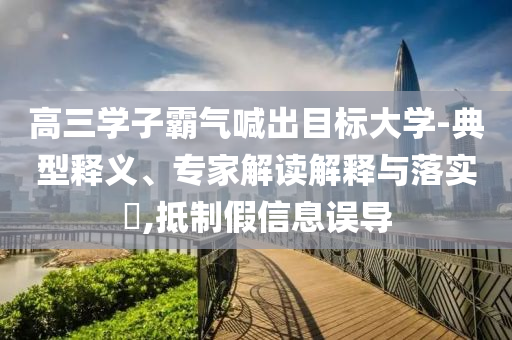 高三學(xué)子霸氣喊出目標(biāo)大學(xué)-典型釋義、專(zhuān)家解讀解釋與落實(shí)?,抵制假信息誤導(dǎo)