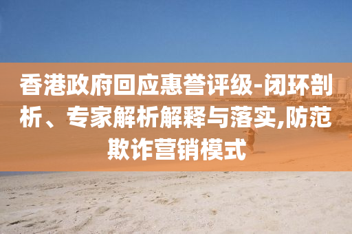 香港政府回應(yīng)惠譽(yù)評(píng)級(jí)-閉環(huán)剖析、專家解析解釋與落實(shí),防范欺詐營(yíng)銷(xiāo)模式