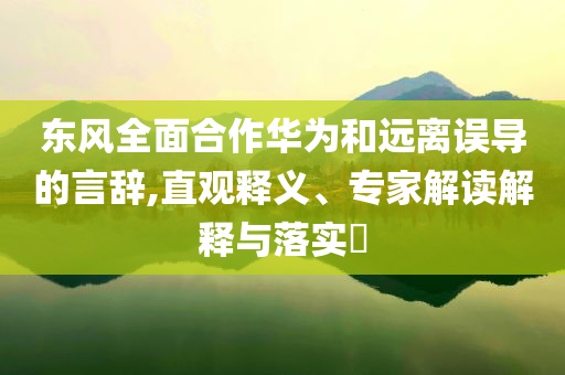 東風(fēng)全面合作華為和遠(yuǎn)離誤導(dǎo)的言辭,直觀釋義、專家解讀解釋與落實(shí)?
