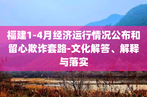 福建1-4月經(jīng)濟(jì)運(yùn)行情況公布和留心欺詐套路-文化解答、解釋與落實(shí)