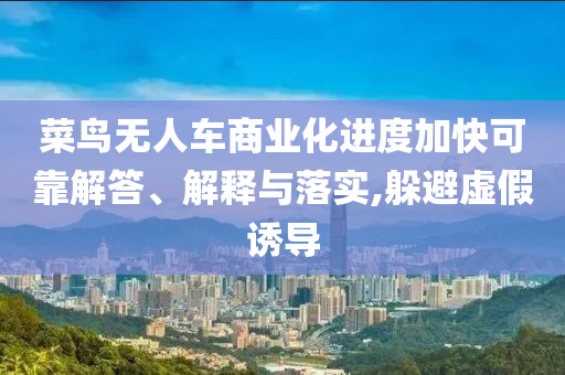 菜鳥無人車商業(yè)化進(jìn)度加快可靠解答、解釋與落實(shí),躲避虛假誘導(dǎo)