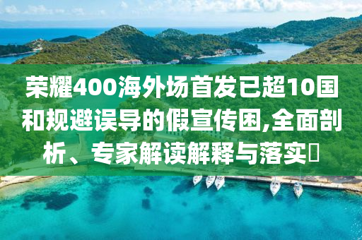榮耀400海外場首發(fā)已超10國和規(guī)避誤導(dǎo)的假宣傳困,全面剖析、專家解讀解釋與落實?