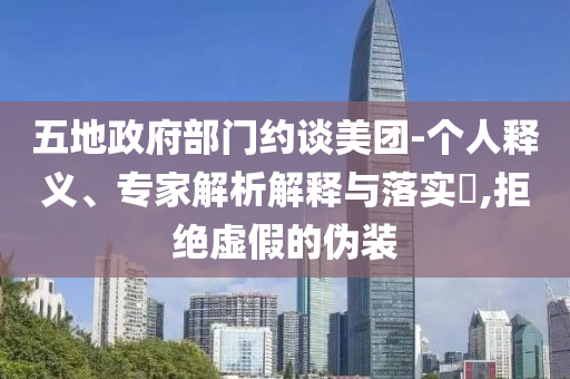 五地政府部門約談美團-個人釋義、專家解析解釋與落實?,拒絕虛假的偽裝