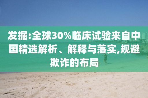 發(fā)掘:全球30%臨床試驗來自中國精選解析、解釋與落實,規(guī)避欺詐的布局