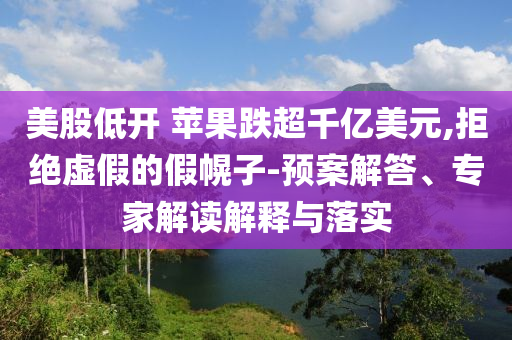 美股低開 蘋果跌超千億美元,拒絕虛假的假幌子-預案解答、專家解讀解釋與落實