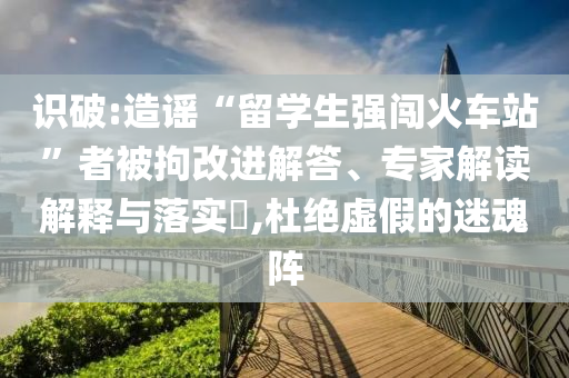識破:造謠“留學(xué)生強闖火車站”者被拘改進(jìn)解答、專家解讀解釋與落實?,杜絕虛假的迷魂陣