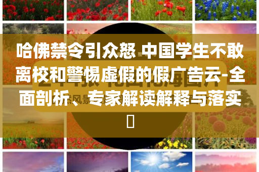 哈佛禁令引眾怒 中國(guó)學(xué)生不敢離校和警惕虛假的假?gòu)V告云-全面剖析、專家解讀解釋與落實(shí)?
