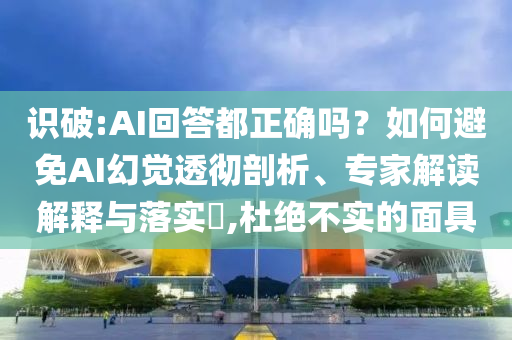 識(shí)破:AI回答都正確嗎？如何避免AI幻覺透徹剖析、專家解讀解釋與落實(shí)?,杜絕不實(shí)的面具